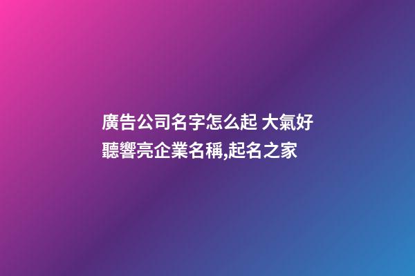 廣告公司名字怎么起 大氣好聽響亮企業名稱,起名之家-第1張-公司起名-玄機派